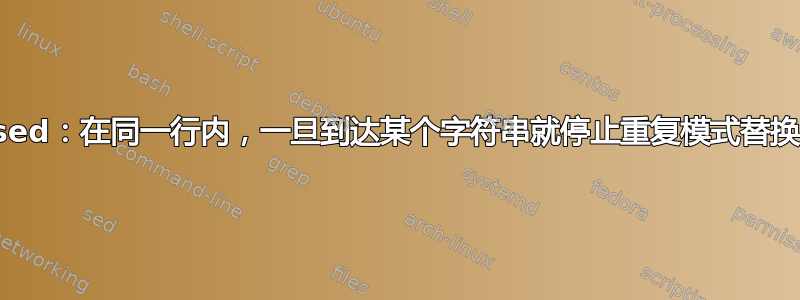 sed：在同一行内，一旦到达某个字符串就停止重复模式替换