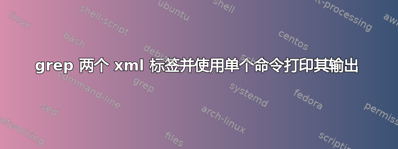 grep 两个 xml 标签并使用单个命令打印其输出