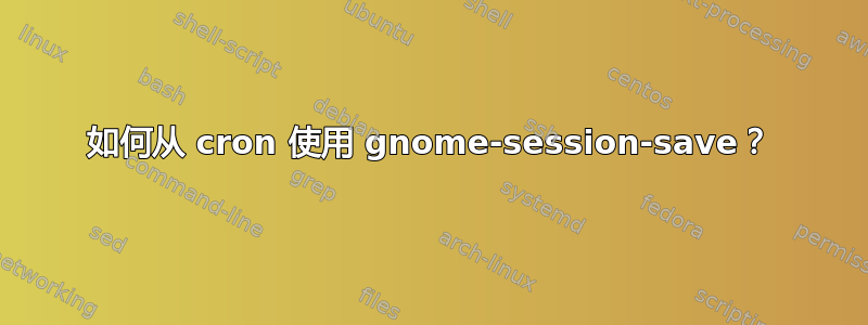 如何从 cron 使用 gnome-session-save？