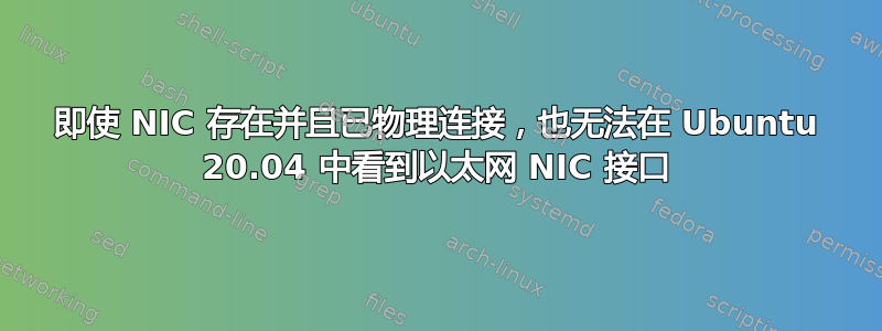 即使 NIC 存在并且已物理连接，也无法在 Ubuntu 20.04 中看到以太网 NIC 接口