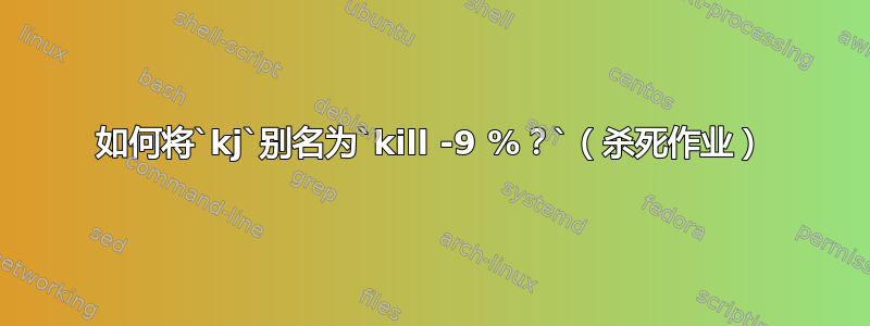 如何将`kj`别名为`kill -9 %？`（杀死作业）