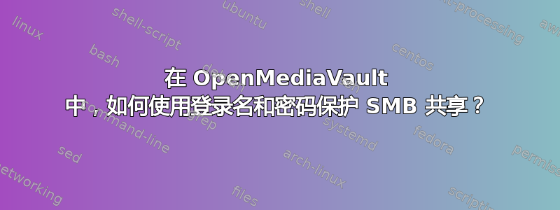 在 OpenMediaVault 中，如何使用登录名和密码保护 SMB 共享？