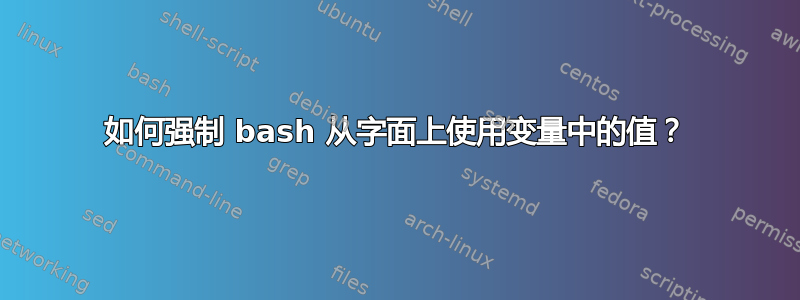 如何强制 bash 从字面上使用变量中的值？