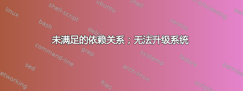 未满足的依赖关系；无法升级系统