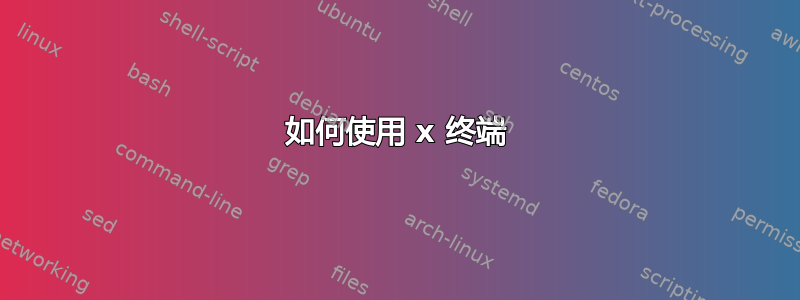 如何使用 x 终端