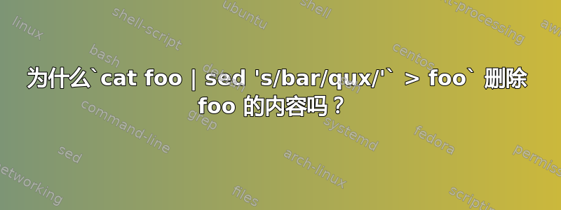 为什么`cat foo | sed 's/bar/qux/'` > foo` 删除 foo 的内容吗？ 