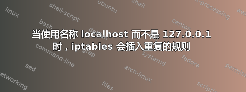 当使用名称 localhost 而不是 127.0.0.1 时，iptables 会插入重复的规则