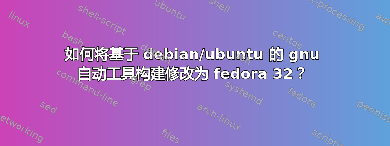 如何将基于 debian/ubuntu 的 gnu 自动工具构建修改为 fedora 32？