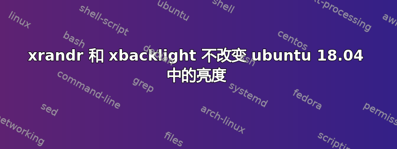 xrandr 和 xbacklight 不改变 ubuntu 18.04 中的亮度