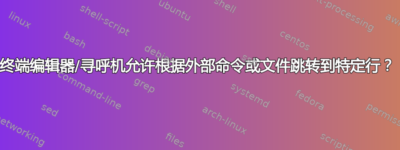 终端编辑器/寻呼机允许根据外部命令或文件跳转到特定行？