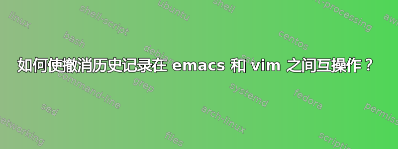 如何使撤消历史记录在 emacs 和 vim 之间互操作？