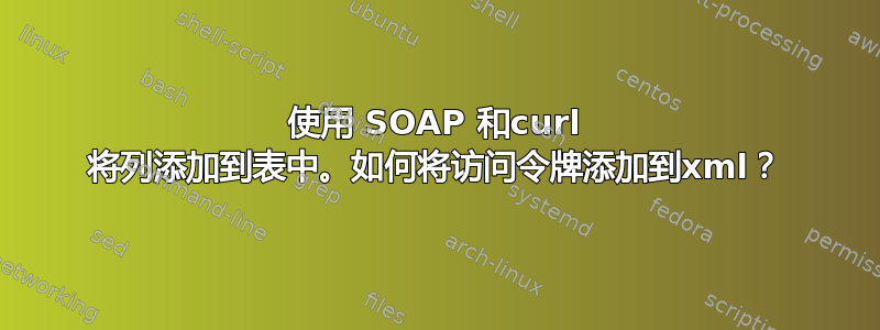 使用 SOAP 和curl 将列添加到表中。如何将访问令牌添加到xml？