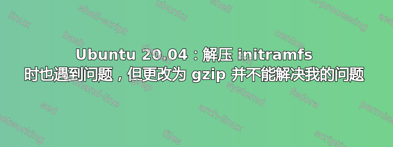 Ubuntu 20.04：解压 initramfs 时也遇到问题，但更改为 gzip 并不能解决我的问题