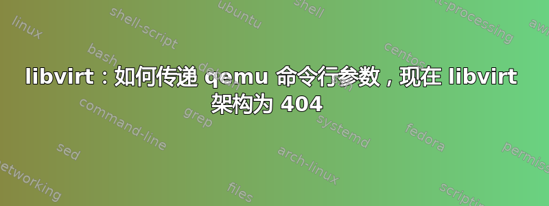 libvirt：如何传递 qemu 命令行参数，现在 libvirt 架构为 404 