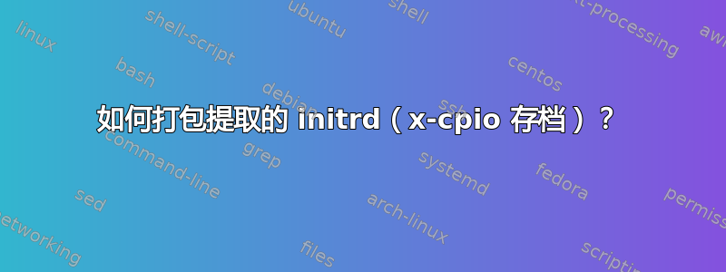 如何打包提取的 initrd（x-cpio 存档）？