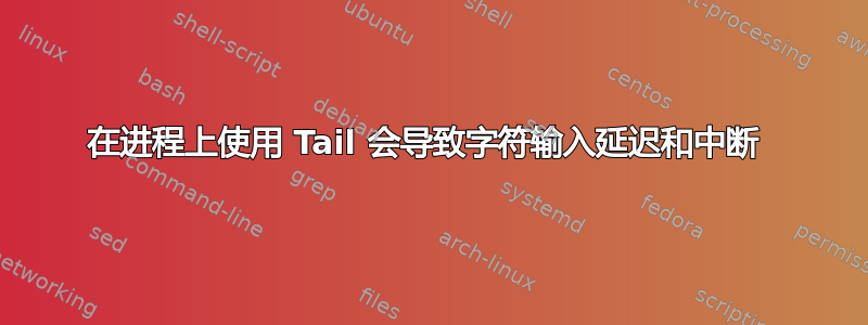 在进程上使用 Tail 会导致字符输入延迟和中断 