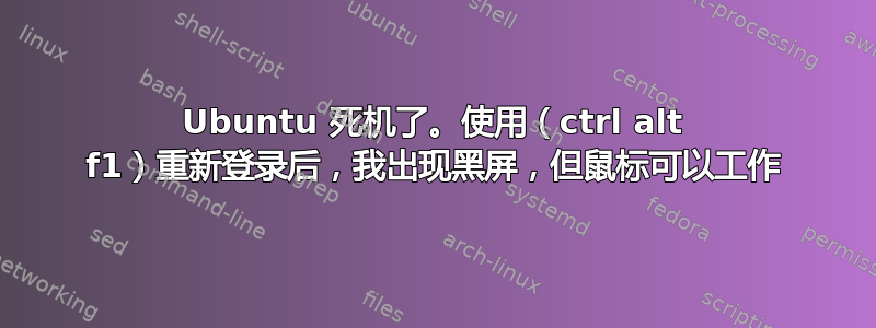 Ubuntu 死机了。使用（ctrl alt f1）重新登录后，我出现黑屏，但鼠标可以工作