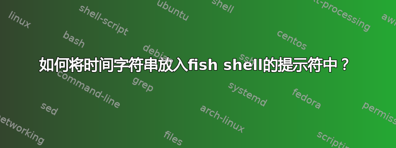 如何将时间字符串放入fish shell的提示符中？