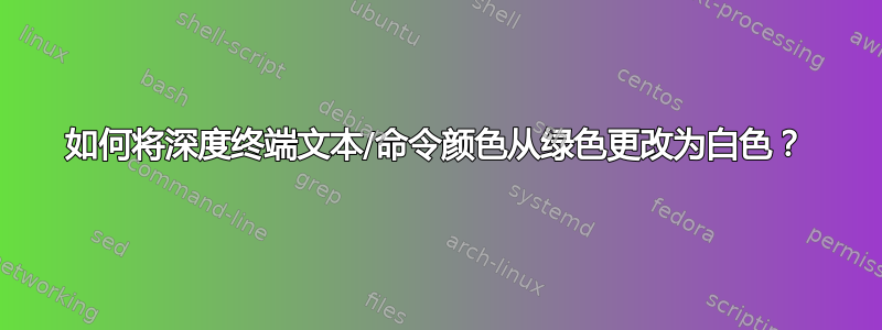 如何将深度终端文本/命令颜色从绿色更改为白色？