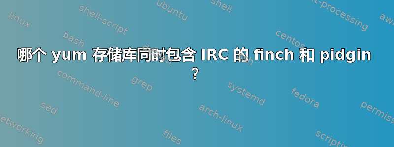 哪个 yum 存储库同时包含 IRC 的 finch 和 pidgin ？