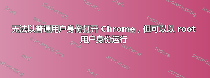 无法以普通用户身份打开 Chrome，但可以以 root 用户身份运行