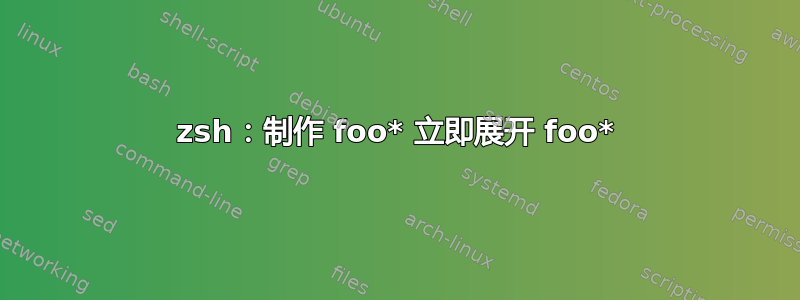 zsh：制作 foo* 立即展开 foo*