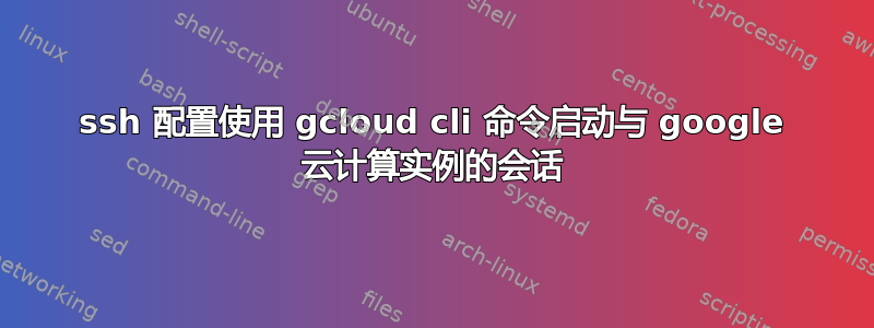 ssh 配置使用 gcloud cli 命令启动与 google 云计算实例的会话