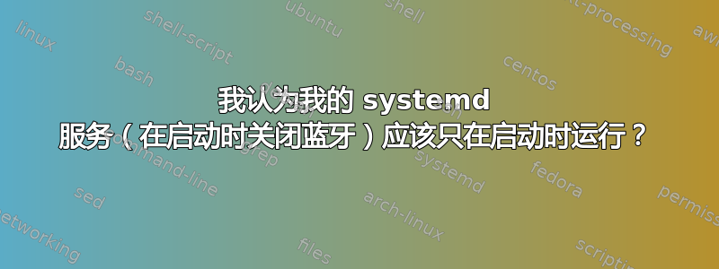 我认为我的 systemd 服务（在启动时关闭蓝牙）应该只在启动时运行？