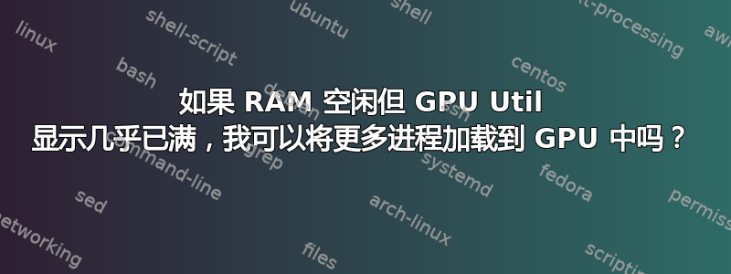 如果 RAM 空闲但 GPU Util 显示几乎已满，我可以将更多进程加载到 GPU 中吗？