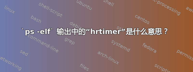 `ps -elf` 输出中的“hrtimer”是什么意思？