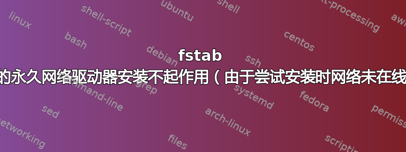 fstab 中的永久网络驱动器安装不起作用（由于尝试安装时网络未在线）