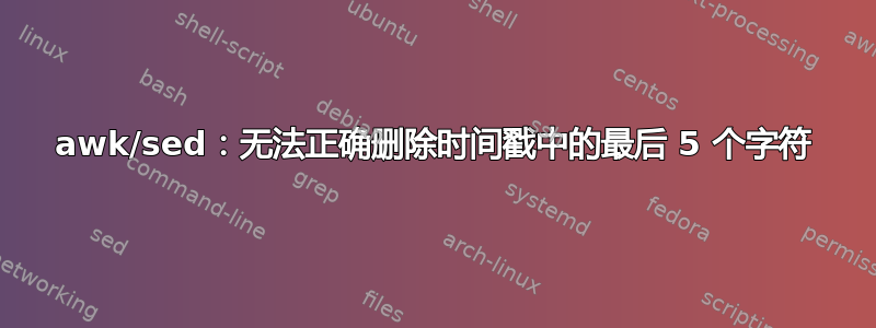 awk/sed：无法正确删除时间戳中的最后 5 个字符