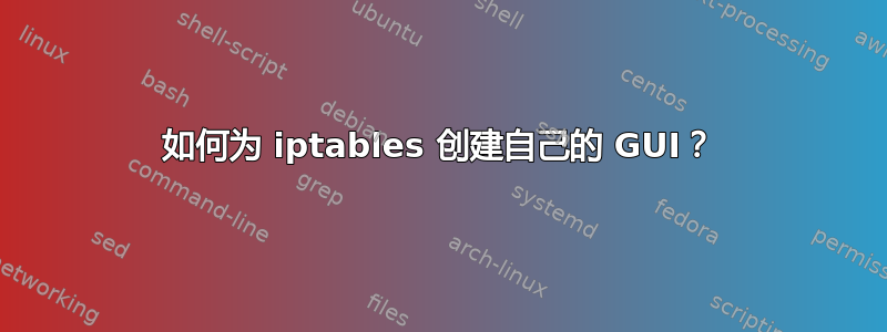 如何为 iptables 创建自己的 GUI？