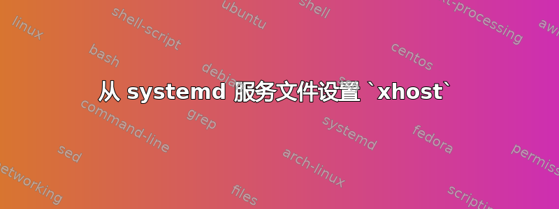 从 systemd 服务文件设置 `xhost`