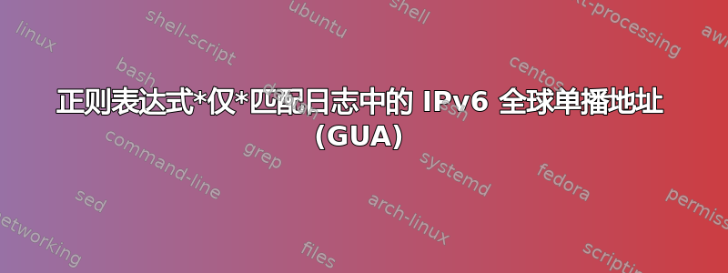 正则表达式*仅*匹配日志中的 IPv6 全球单播地址 (GUA)