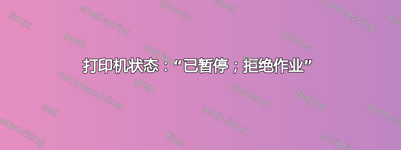 打印机状态：“已暂停；拒绝作业”