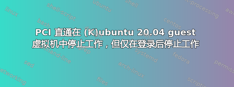 PCI 直通在 (K)ubuntu 20.04 guest 虚拟机中停止工作，但仅在登录后停止工作