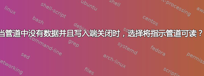 当管道中没有数据并且写入端关闭时，选择将指示管道可读？