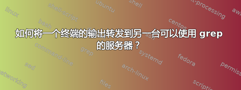 如何将一个终端的输出转发到另一台可以使用 grep 的服务器？