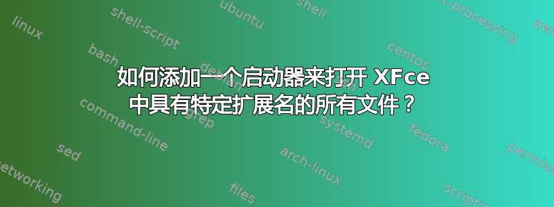 如何添加一个启动器来打开 XFce 中具有特定扩展名的所有文件？