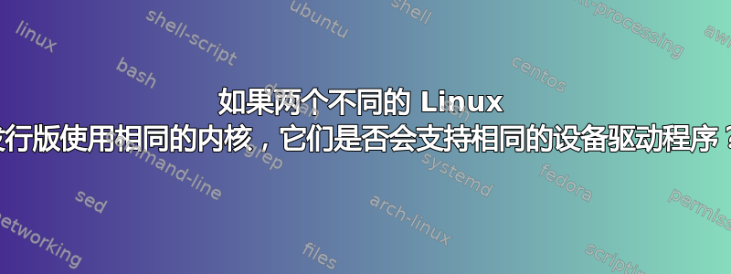 如果两个不同的 Linux 发行版使用相同的内核，它们是否会支持相同的设备驱动程序？