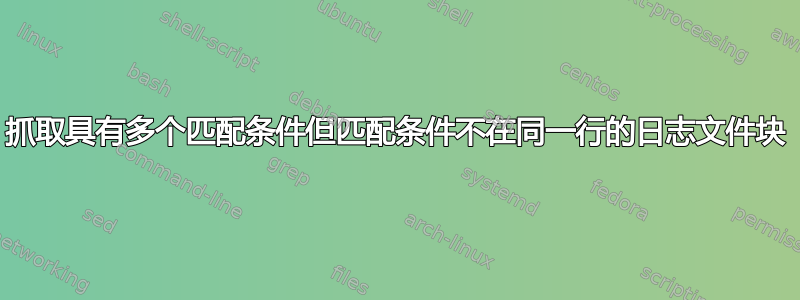 抓取具有多个匹配条件但匹配条件不在同一行的日志文件块