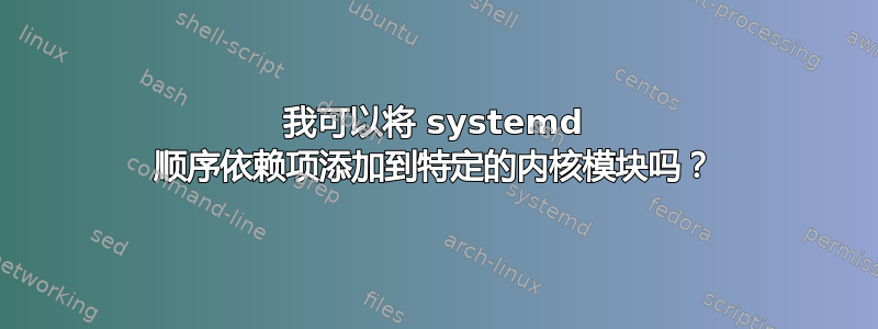 我可以将 systemd 顺序依赖项添加到特定的内核模块吗？