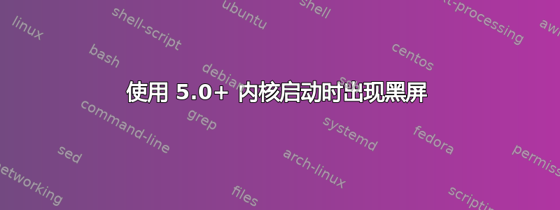 使用 5.0+ 内核启动时出现黑屏