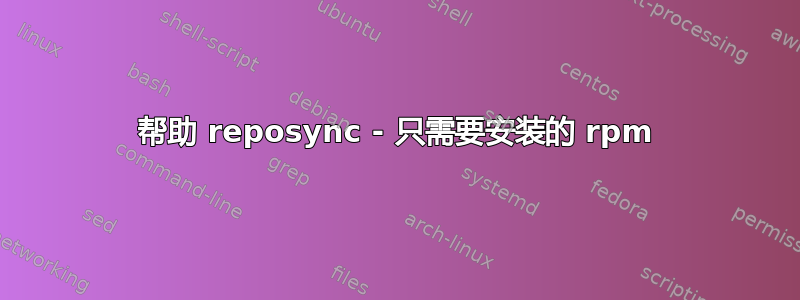 帮助 reposync - 只需要安装的 rpm