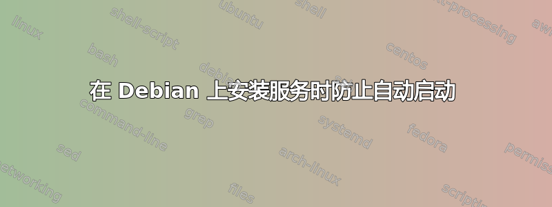 在 Debian 上安装服务时防止自动启动