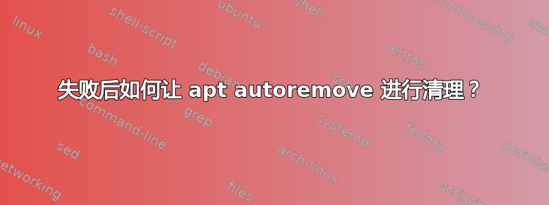 失败后如何让 apt autoremove 进行清理？