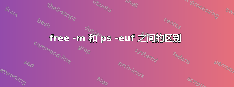 free -m 和 ps -euf 之间的区别