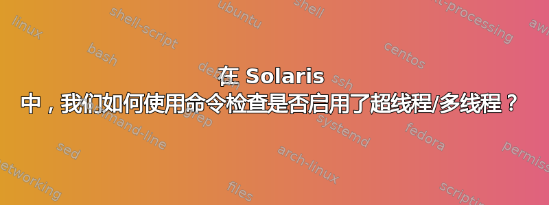 在 Solaris 中，我们如何使用命令检查是否启用了超线程/多线程？