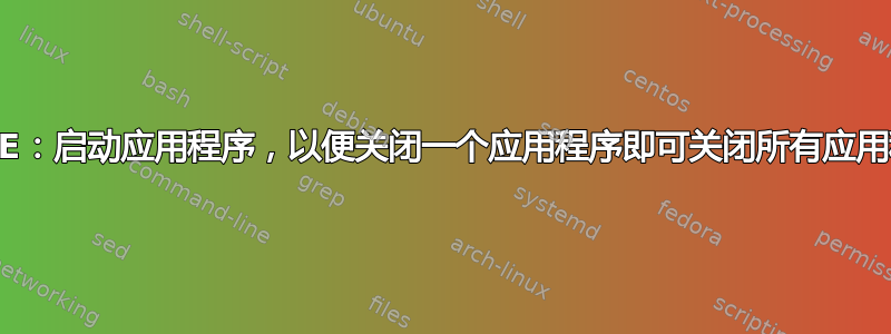 XFCE：启动应用程序，以便关闭一个应用程序即可关闭所有应用程序